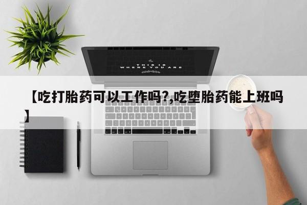 打胎药怎么买【吃打胎药可以工作吗?,吃堕胎药能上班吗】
