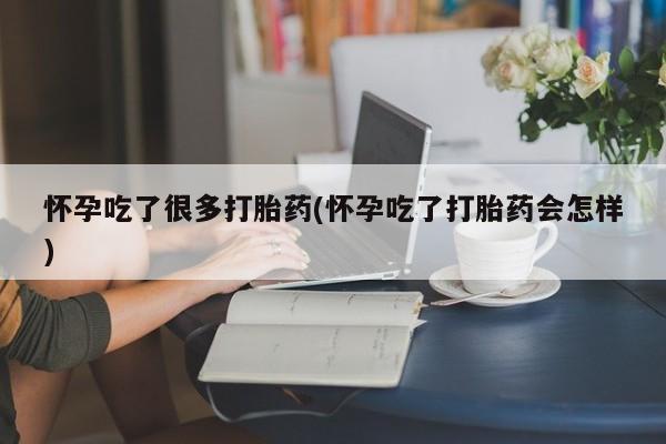 打胎药怎么买怀孕吃了很多打胎药(怀孕吃了打胎药会怎样)