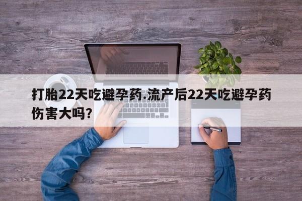 打胎药怎么买打胎22天吃避孕药.流产后22天吃避孕药伤害大吗？