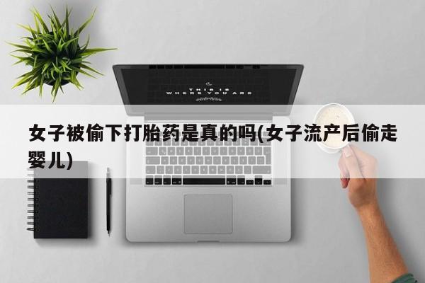 打胎药怎么买女子被偷下打胎药是真的吗(女子流产后偷走婴儿)