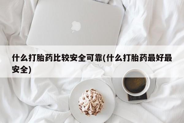 打胎药怎么买什么打胎药比较安全可靠(什么打胎药最好最安全)