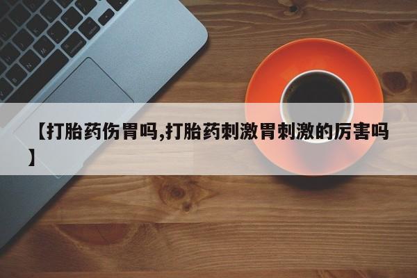 打胎药怎么买【打胎药伤胃吗,打胎药刺激胃刺激的厉害吗】