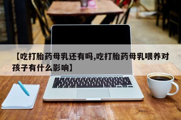 打胎药怎么买【吃打胎药母乳还有吗,吃打胎药母乳喂养对孩子有什么影响】