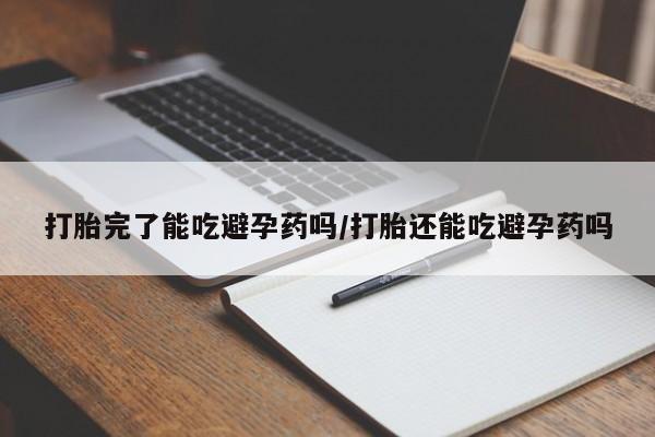 打胎药怎么买打胎完了能吃避孕药吗/打胎还能吃避孕药吗