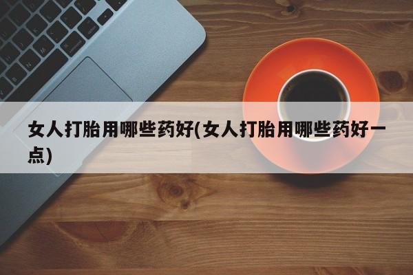 打胎药怎么买女人打胎用哪些药好(女人打胎用哪些药好一点)