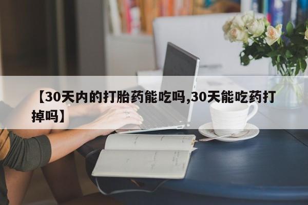 打胎药怎么买【30天内的打胎药能吃吗,30天能吃药打掉吗】