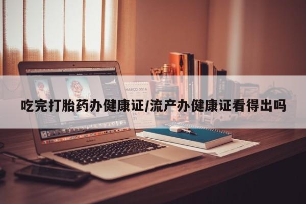 打胎药怎么买吃完打胎药办健康证/流产办健康证看得出吗