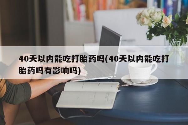 打胎药怎么买40天以内能吃打胎药吗(40天以内能吃打胎药吗有影响吗)