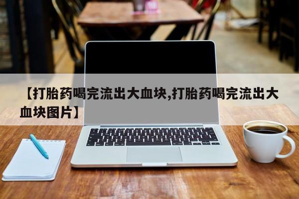 打胎药怎么买【打胎药喝完流出大血块,打胎药喝完流出大血块图片】