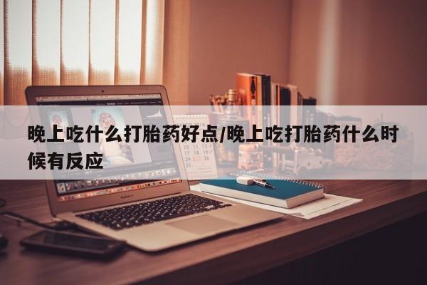 打胎药怎么买晚上吃什么打胎药好点/晚上吃打胎药什么时候有反应
