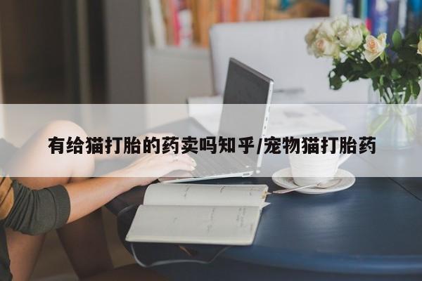 打胎药怎么买有给猫打胎的药卖吗知乎/宠物猫打胎药