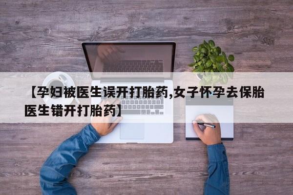 打胎药怎么买【孕妇被医生误开打胎药,女子怀孕去保胎 医生错开打胎药】