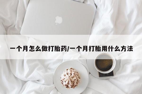 打胎药怎么买一个月怎么做打胎药/一个月打胎用什么方法