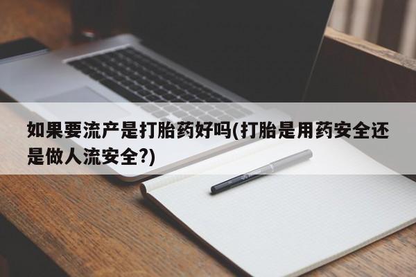 打胎药怎么买如果要流产是打胎药好吗(打胎是用药安全还是做人流安全?)