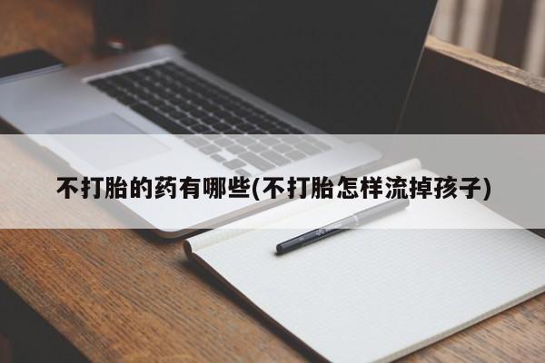 打胎药怎么买不打胎的药有哪些(不打胎怎样流掉孩子)
