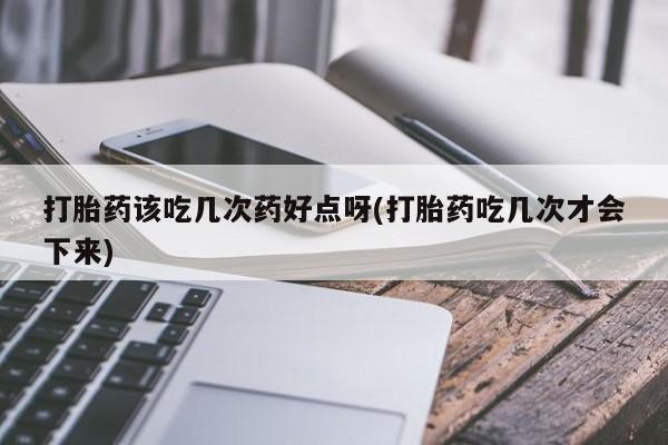 打胎药怎么买打胎药该吃几次药好点呀(打胎药吃几次才会下来)