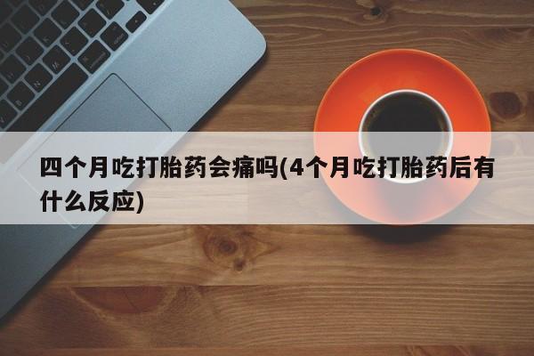 打胎药怎么买四个月吃打胎药会痛吗(4个月吃打胎药后有什么反应)