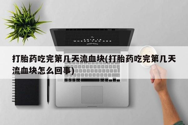 打胎药怎么买打胎药吃完第几天流血块(打胎药吃完第几天流血块怎么回事)