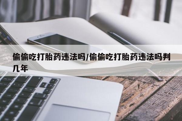 打胎药怎么买偷偷吃打胎药违法吗/偷偷吃打胎药违法吗判几年