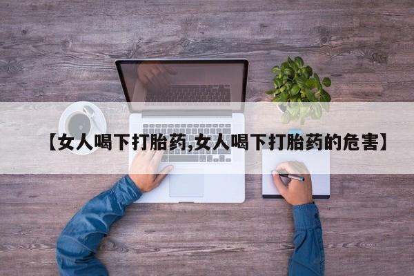 打胎药怎么买【女人喝下打胎药,女人喝下打胎药的危害】