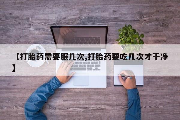 打胎药怎么买【打胎药需要服几次,打胎药要吃几次才干净】