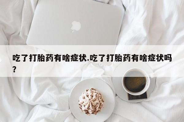 打胎药怎么买吃了打胎药有啥症状.吃了打胎药有啥症状吗？