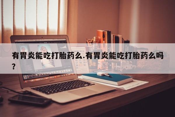 打胎药怎么买有胃炎能吃打胎药么.有胃炎能吃打胎药么吗？