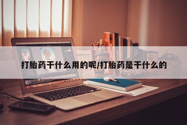 打胎药怎么买打胎药干什么用的呢/打胎药是干什么的