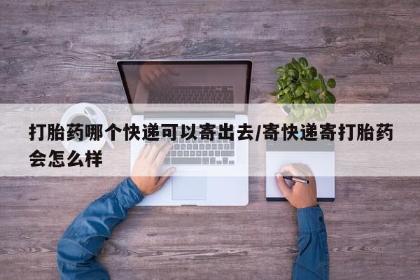 打胎药怎么买打胎药哪个快递可以寄出去/寄快递寄打胎药会怎么样