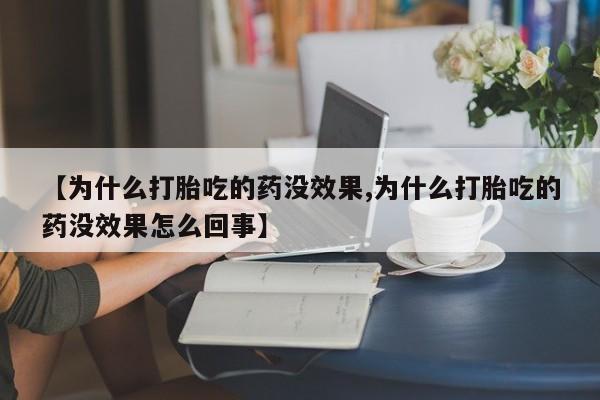 打胎药怎么买【为什么打胎吃的药没效果,为什么打胎吃的药没效果怎么回事】