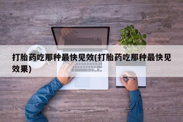 打胎药怎么买打胎药吃那种最快见效(打胎药吃那种最快见效果)