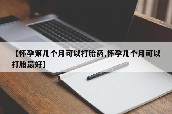 打胎药怎么买【怀孕第几个月可以打胎药,怀孕几个月可以打胎最好】