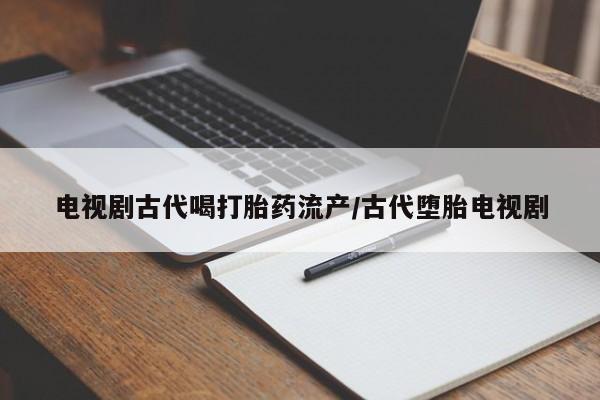 打胎药怎么买电视剧古代喝打胎药流产/古代堕胎电视剧