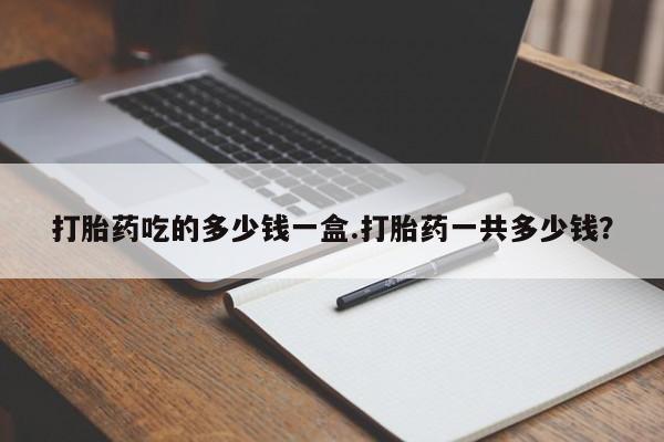打胎药怎么买打胎药吃的多少钱一盒.打胎药一共多少钱？