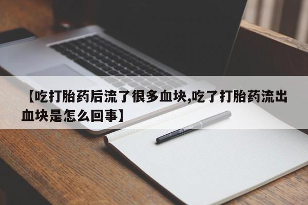 打胎药怎么买【吃打胎药后流了很多血块,吃了打胎药流出血块是怎么回事】