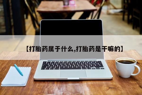 打胎药怎么买【打胎药属于什么,打胎药是干嘛的】