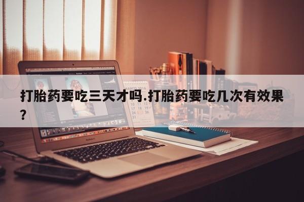 打胎药怎么买打胎药要吃三天才吗.打胎药要吃几次有效果？