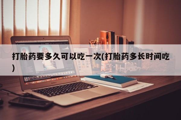 打胎药怎么买打胎药要多久可以吃一次(打胎药多长时间吃)