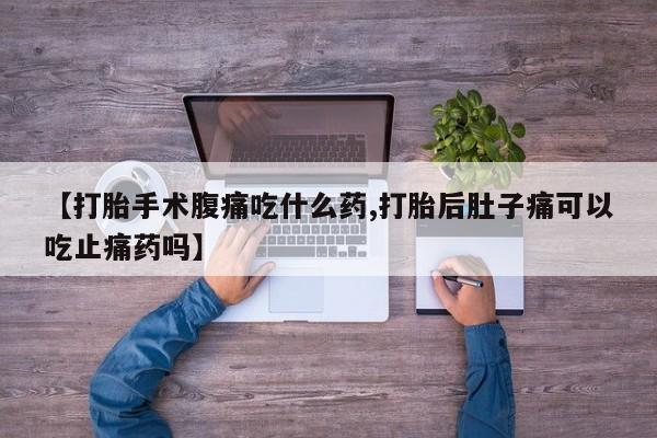 打胎药怎么买【打胎手术腹痛吃什么药,打胎后肚子痛可以吃止痛药吗】