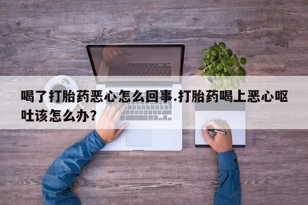 打胎药怎么买喝了打胎药恶心怎么回事.打胎药喝上恶心呕吐该怎么办？