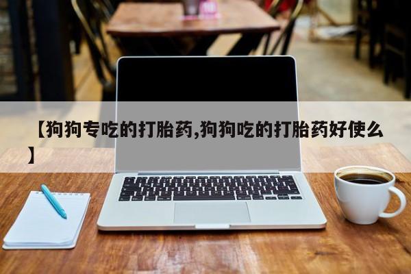 打胎药怎么买【狗狗专吃的打胎药,狗狗吃的打胎药好使么】