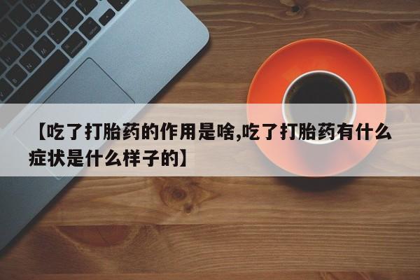 打胎药怎么买【吃了打胎药的作用是啥,吃了打胎药有什么症状是什么样子的】