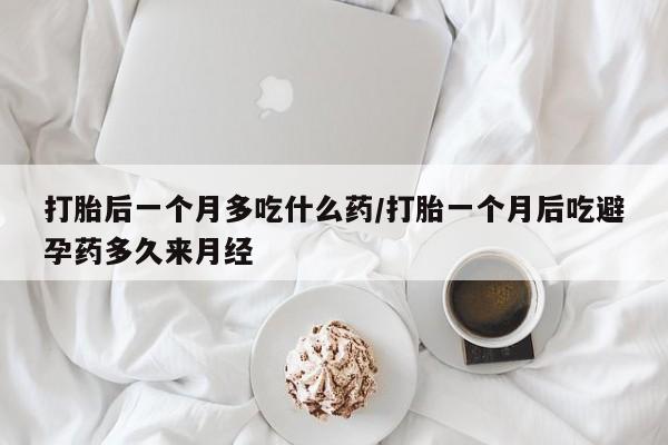 打胎药怎么买打胎后一个月多吃什么药/打胎一个月后吃避孕药多久来月经