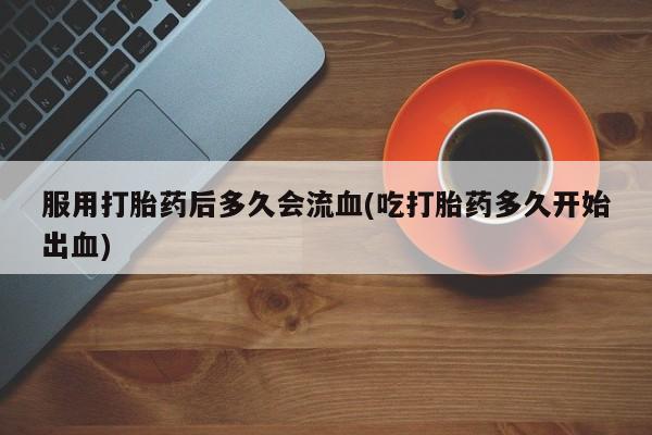 打胎药怎么买服用打胎药后多久会流血(吃打胎药多久开始出血)