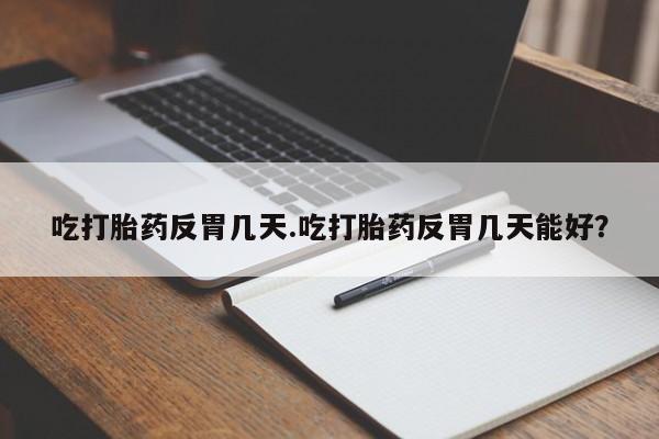 打胎药怎么买吃打胎药反胃几天.吃打胎药反胃几天能好？