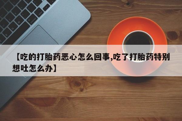 打胎药怎么买【吃的打胎药恶心怎么回事,吃了打胎药特别想吐怎么办】