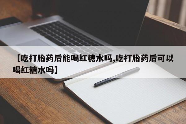 打胎药怎么买【吃打胎药后能喝红糖水吗,吃打胎药后可以喝红糖水吗】