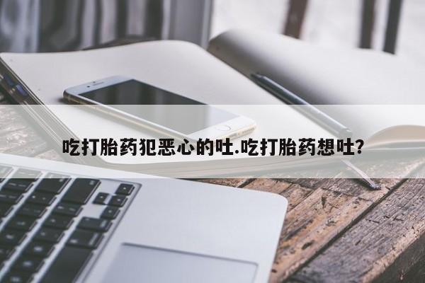 打胎药怎么买吃打胎药犯恶心的吐.吃打胎药想吐？