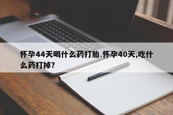 打胎药怎么买怀孕44天喝什么药打胎.怀孕40天,吃什么药打掉？