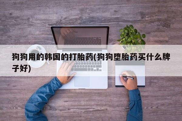 打胎药怎么买狗狗用的韩国的打胎药(狗狗堕胎药买什么牌子好)